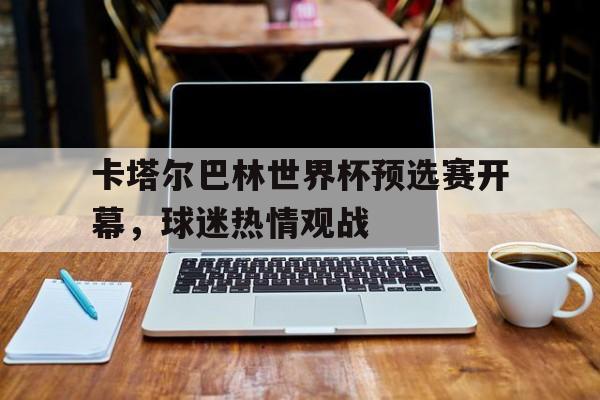 卡塔尔巴林世界杯预选赛开幕，球迷热情观战的简单介绍