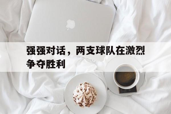 强强对话，两支球队在激烈争夺胜利